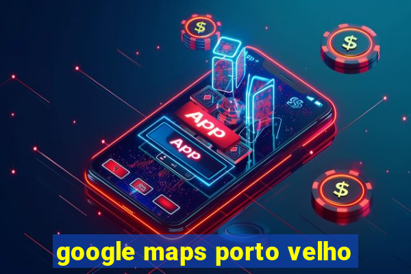 google maps porto velho